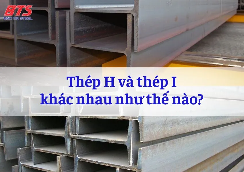 Thép H và thép I khác nhau như thế nào