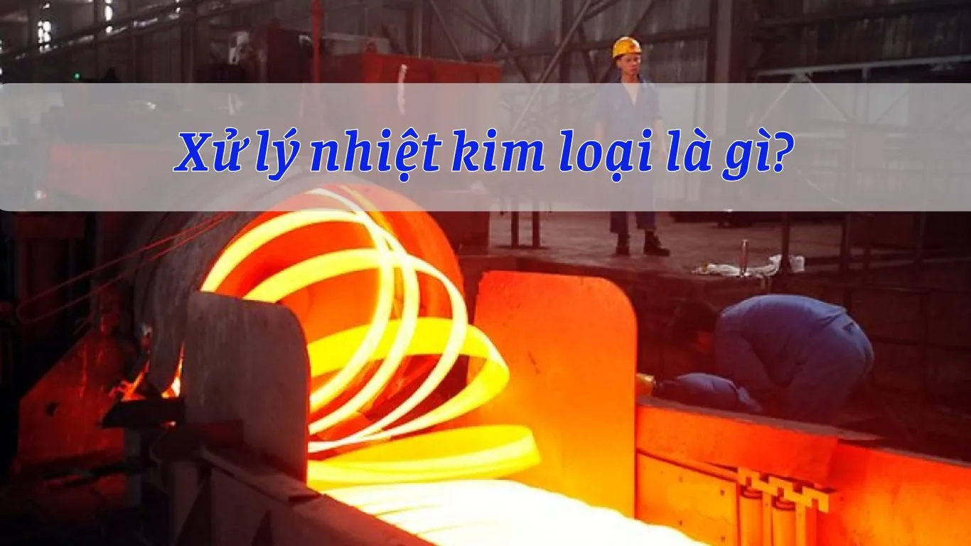 Xử lý nhiệt kim loại là gì?